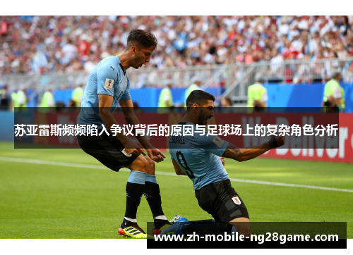 苏亚雷斯频频陷入争议背后的原因与足球场上的复杂角色分析