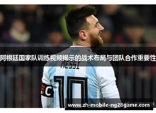 阿根廷国家队训练视频揭示的战术布局与团队合作重要性