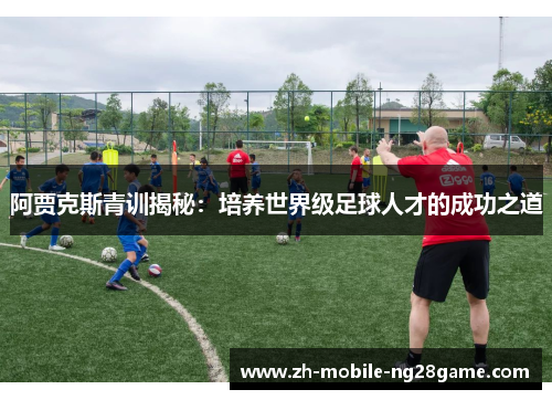 阿贾克斯青训揭秘：培养世界级足球人才的成功之道