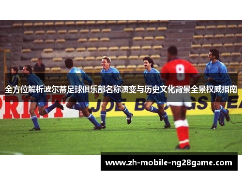 全方位解析波尔蒂足球俱乐部名称演变与历史文化背景全景权威指南