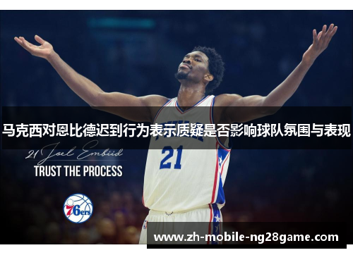 马克西对恩比德迟到行为表示质疑是否影响球队氛围与表现