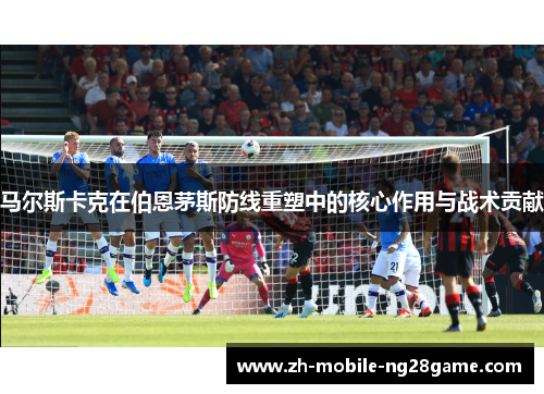 马尔斯卡克在伯恩茅斯防线重塑中的核心作用与战术贡献