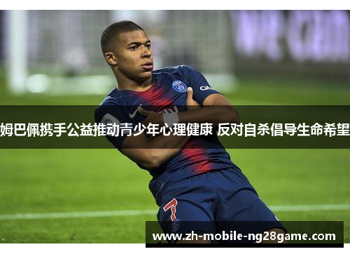 姆巴佩携手公益推动青少年心理健康 反对自杀倡导生命希望