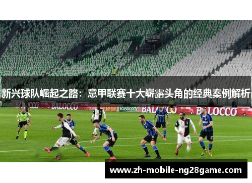 新兴球队崛起之路：意甲联赛十大崭露头角的经典案例解析