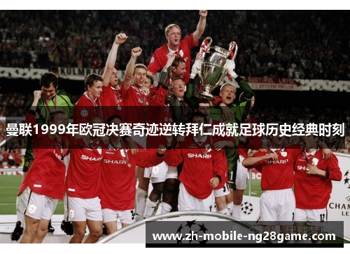 曼联1999年欧冠决赛奇迹逆转拜仁成就足球历史经典时刻 曼联1999年欧冠决赛奇迹逆转拜仁成就足球历史经典时刻