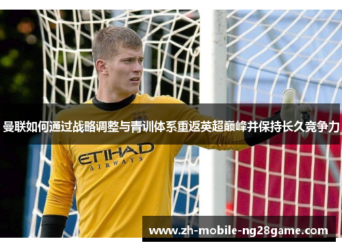 曼联如何通过战略调整与青训体系重返英超巅峰并保持长久竞争力 曼联如何通过战略调整与青训体系重返英超巅峰并保持长久竞争力