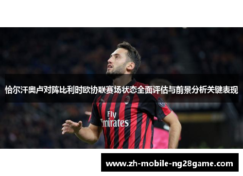 恰尔汗奥卢对阵比利时欧协联赛场状态全面评估与前景分析关键表现 恰尔汗奥卢对阵比利时欧协联赛场状态全面评估与前景分析关键表现