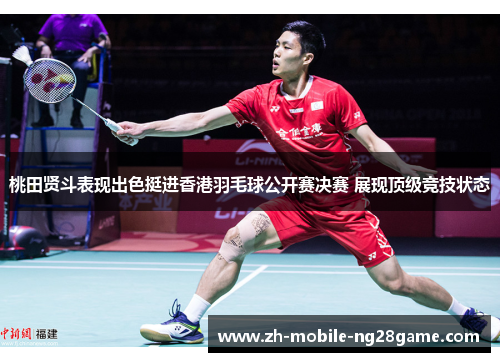 桃田贤斗表现出色挺进香港羽毛球公开赛决赛 展现顶级竞技状态