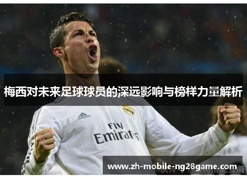 梅西对未来足球球员的深远影响与榜样力量解析
