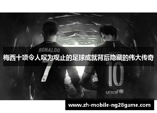 梅西十项令人叹为观止的足球成就背后隐藏的伟大传奇 梅西十项令人叹为观止的足球成就背后隐藏的伟大传奇