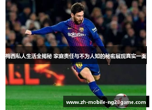 梅西私人生活全揭秘 家庭责任与不为人知的秘密展现真实一面