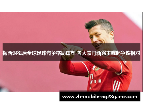 梅西退役后全球足球竞争格局重塑 各大豪门新霸主崛起争锋相对 梅西退役后全球足球竞争格局重塑 各大豪门新霸主崛起争锋相对