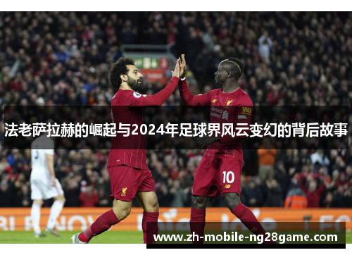 法老萨拉赫的崛起与2024年足球界风云变幻的背后故事 法老萨拉赫的崛起与2024年足球界风云变幻的背后故事
