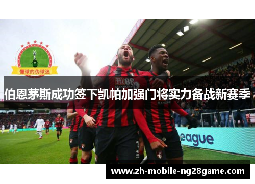 伯恩茅斯成功签下凯帕加强门将实力备战新赛季