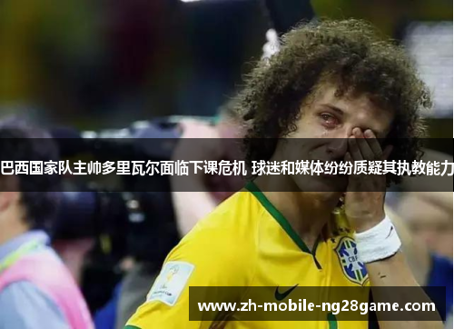 巴西国家队主帅多里瓦尔面临下课危机 球迷和媒体纷纷质疑其执教能力