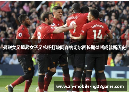 曼联女足捧起女子足总杯打破阿森纳切尔西长期垄断成就新历史