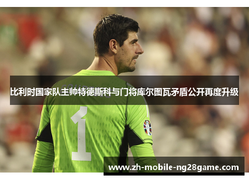 比利时国家队主帅特德斯科与门将库尔图瓦矛盾公开再度升级