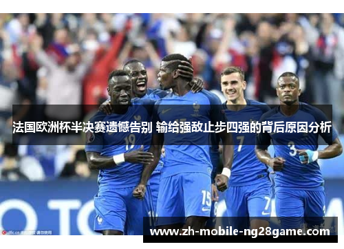 法国欧洲杯半决赛遗憾告别 输给强敌止步四强的背后原因分析