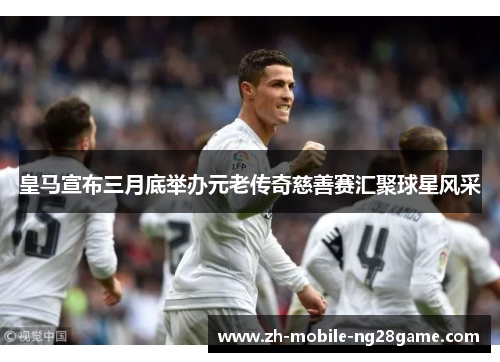 皇马宣布三月底举办元老传奇慈善赛汇聚球星风采