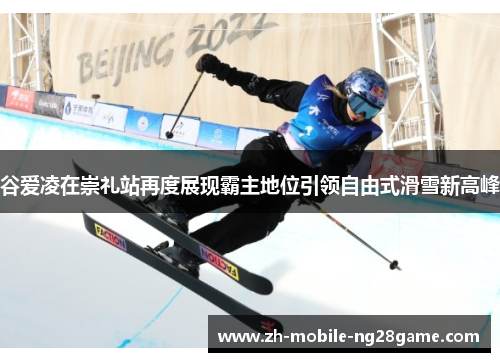 谷爱凌在崇礼站再度展现霸主地位引领自由式滑雪新高峰