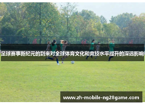 足球赛事新纪元的到来对全球体育文化和竞技水平提升的深远影响 足球赛事新纪元的到来对全球体育文化和竞技水平提升的深远影响