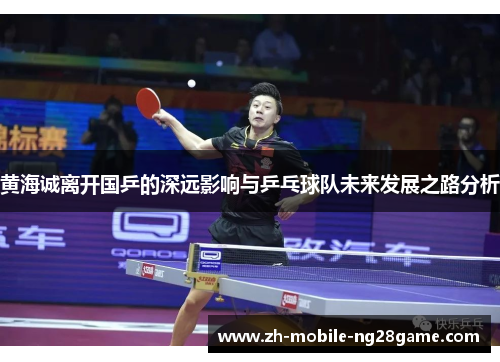 黄海诚离开国乒的深远影响与乒乓球队未来发展之路分析 黄海诚离开国乒的深远影响与乒乓球队未来发展之路分析